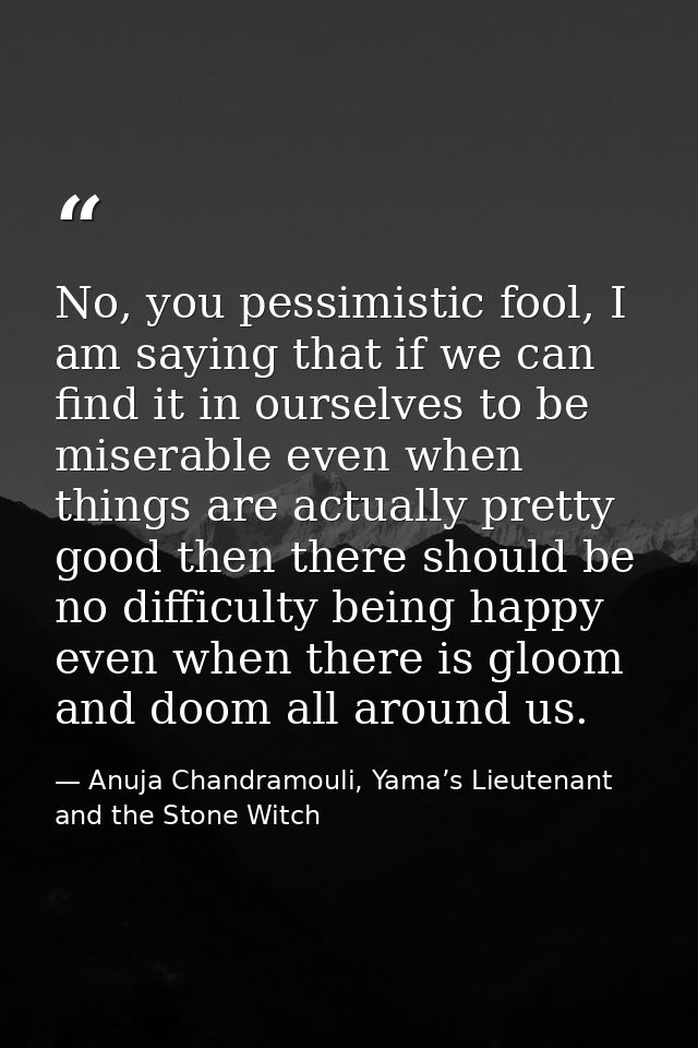 No, you pessimistic fool, I am saying that if we can find it in ourselves to be miserable even when things are actually  — Anuja Chandramouli, Yama’s Lieutenant and the Stone Witch