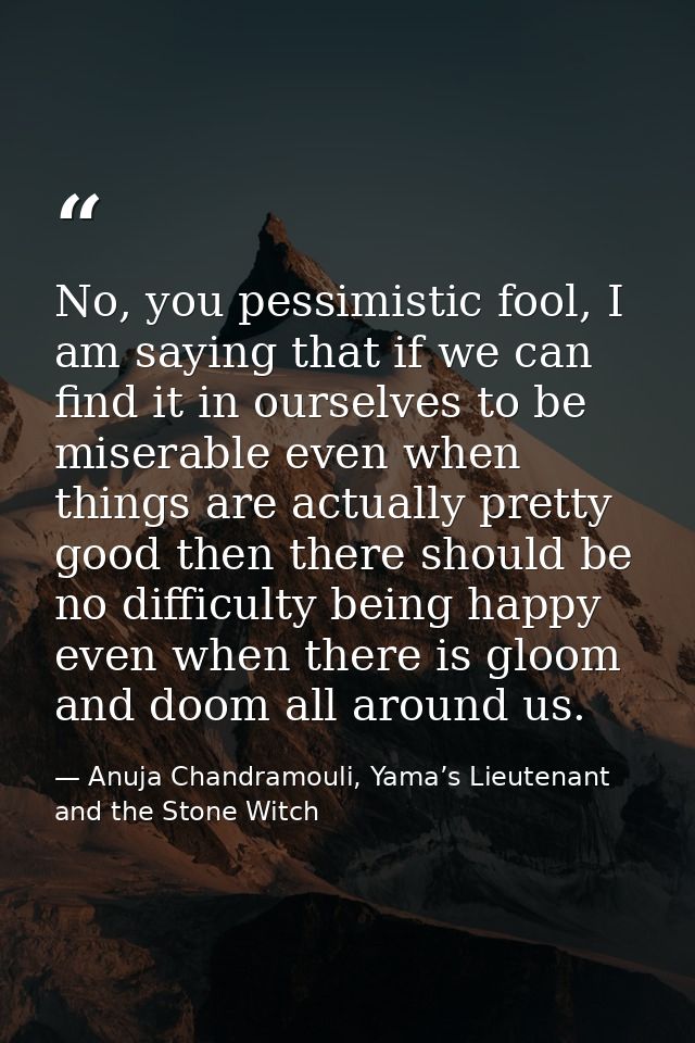 No, you pessimistic fool, I am saying that if we can find it in ourselves to be miserable even when things are actually  — Anuja Chandramouli, Yama’s Lieutenant and the Stone Witch