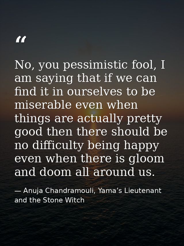 No, you pessimistic fool, I am saying that if we can find it in ourselves to be miserable even when things are actually  — Anuja Chandramouli, Yama’s Lieutenant and the Stone Witch