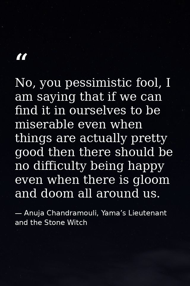 No, you pessimistic fool, I am saying that if we can find it in ourselves to be miserable even when things are actually  — Anuja Chandramouli, Yama’s Lieutenant and the Stone Witch