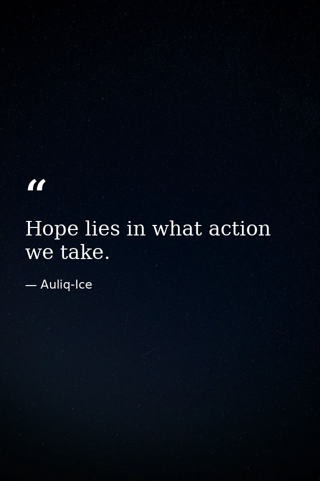Hope lies in what action we take. — Auliq-Ice