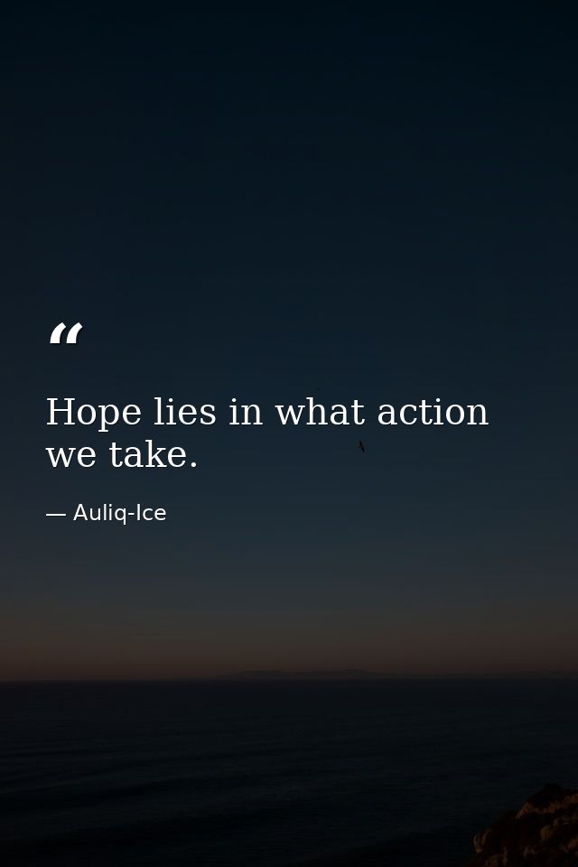 Hope lies in what action we take. — Auliq-Ice