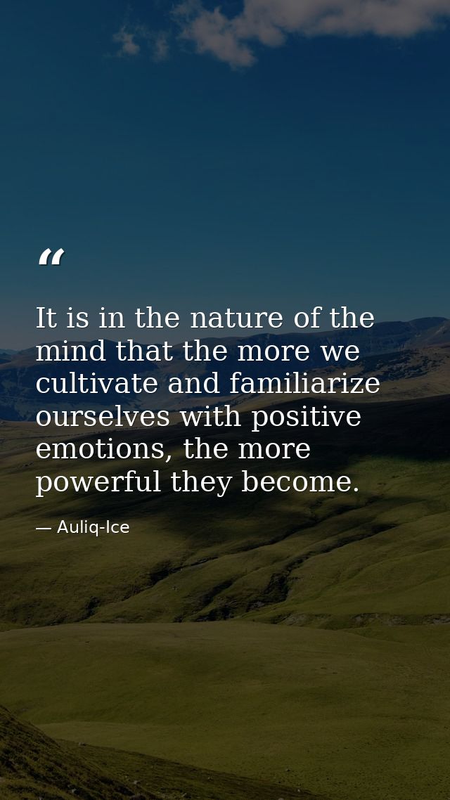 It is in the nature of the mind that the more we cultivate and familiarize ourselves with positive emotions, the more po — Auliq-Ice