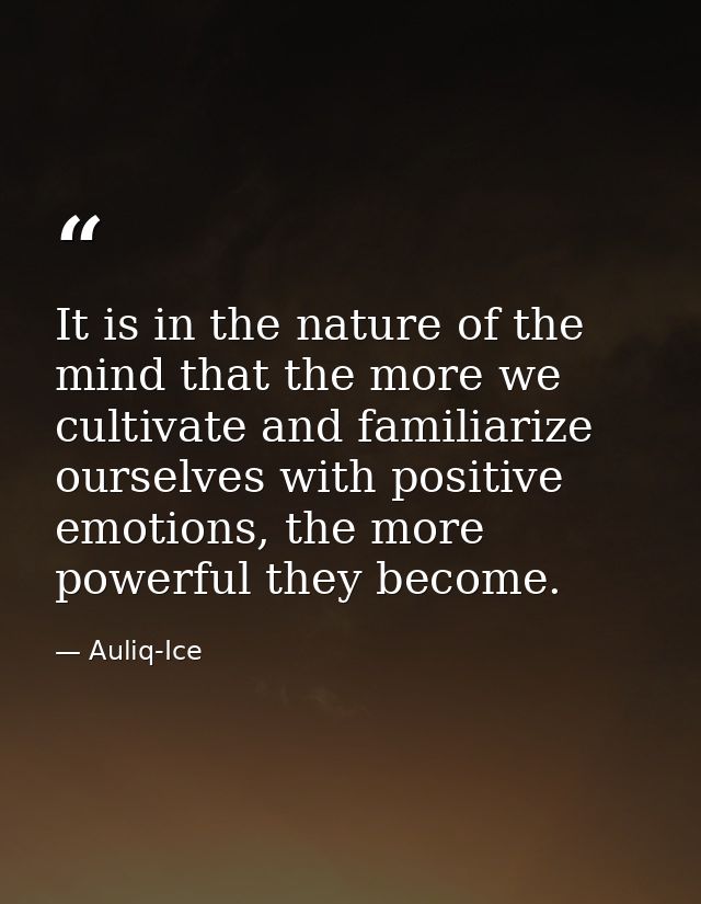 It is in the nature of the mind that the more we cultivate and familiarize ourselves with positive emotions, the more po — Auliq-Ice