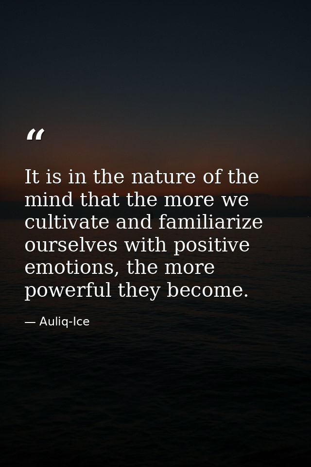It is in the nature of the mind that the more we cultivate and familiarize ourselves with positive emotions, the more po — Auliq-Ice