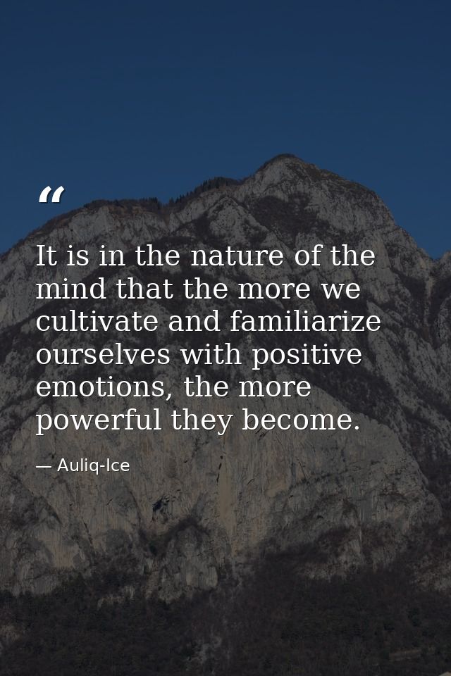 It is in the nature of the mind that the more we cultivate and familiarize ourselves with positive emotions, the more po — Auliq-Ice