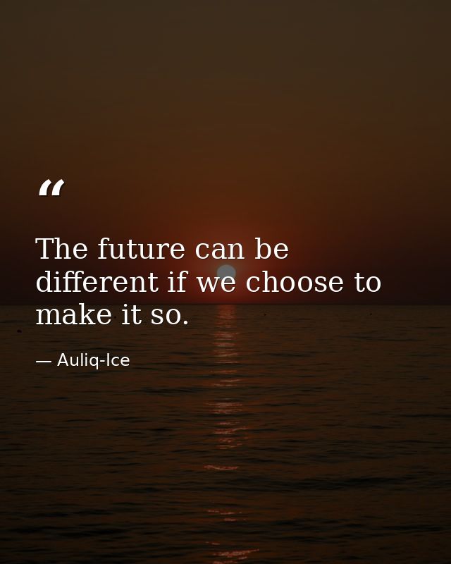 The future can be different if we choose to make it so. — Auliq-Ice