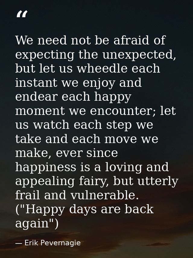 We need not be afraid of expecting the unexpected, but let us wheedle each instant we enjoy and endear each happy moment — Erik Pevernagie