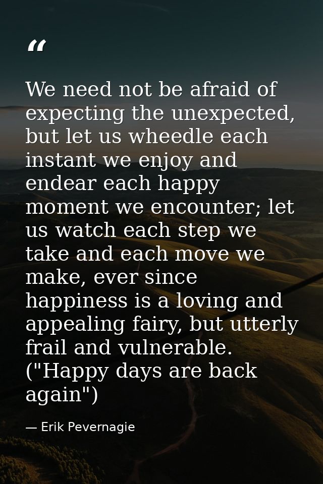 We need not be afraid of expecting the unexpected, but let us wheedle each instant we enjoy and endear each happy moment — Erik Pevernagie