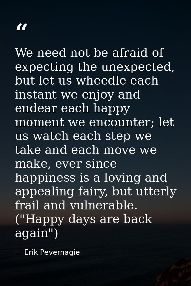 We need not be afraid of expecting the unexpected, but let us wheedle each instant we enjoy and endear each happy moment — Erik Pevernagie