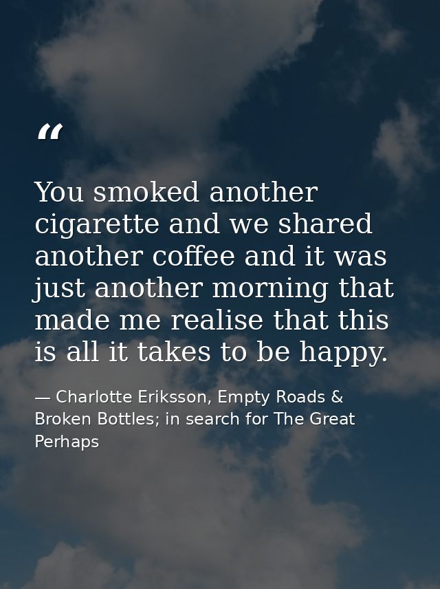 You smoked another cigarette and we shared another coffee and it was just another morning that made me realise that this — Charlotte Eriksson, Empty Roads & Broken Bottles; in search for The Great Perhaps