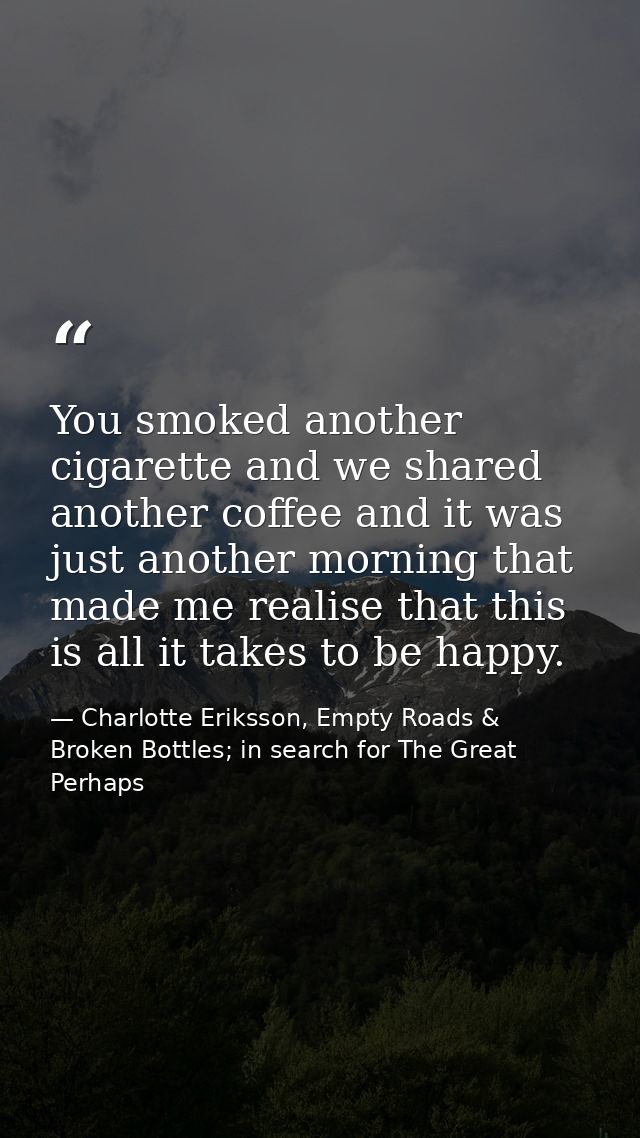 You smoked another cigarette and we shared another coffee and it was just another morning that made me realise that this — Charlotte Eriksson, Empty Roads & Broken Bottles; in search for The Great Perhaps