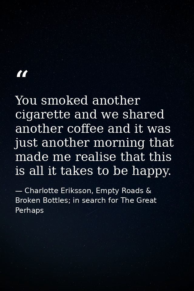 You smoked another cigarette and we shared another coffee and it was just another morning that made me realise that this — Charlotte Eriksson, Empty Roads & Broken Bottles; in search for The Great Perhaps