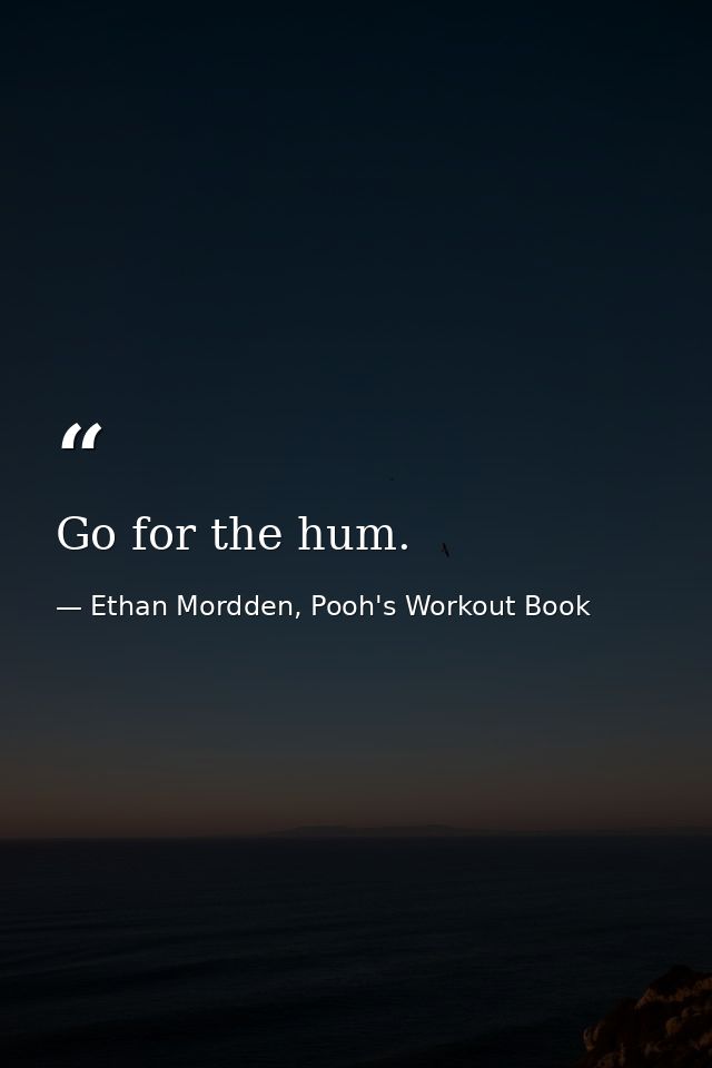 Go for the hum. — Ethan Mordden, Pooh's Workout Book