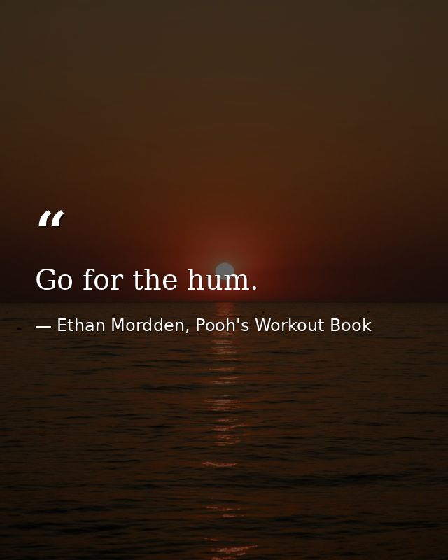 Go for the hum. — Ethan Mordden, Pooh's Workout Book
