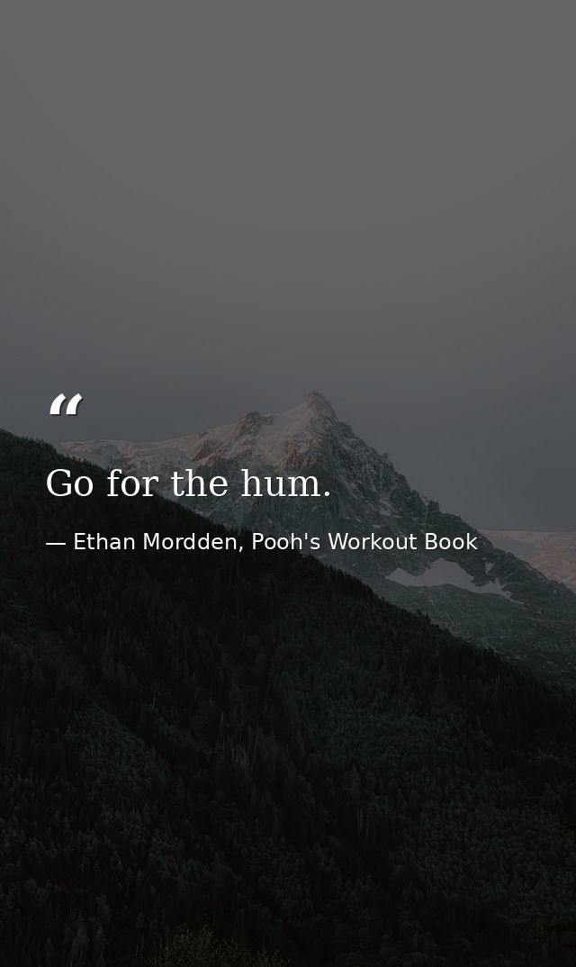 Go for the hum. — Ethan Mordden, Pooh's Workout Book