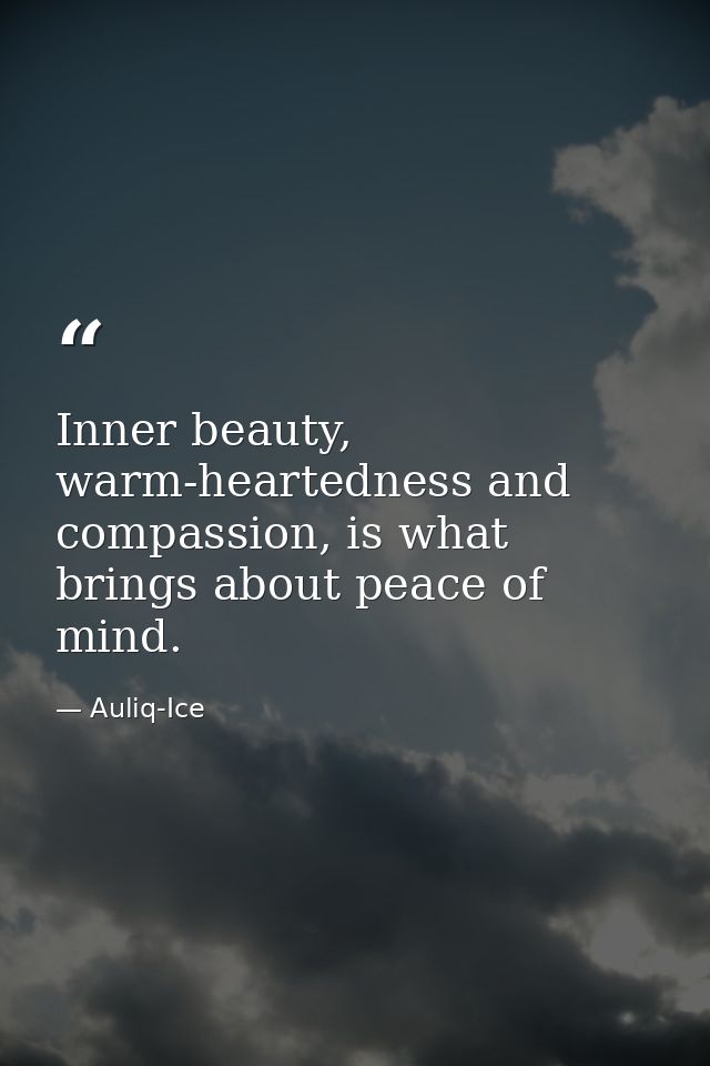 Inner beauty, warm-heartedness and compassion, is what brings about peace of mind. — Auliq-Ice