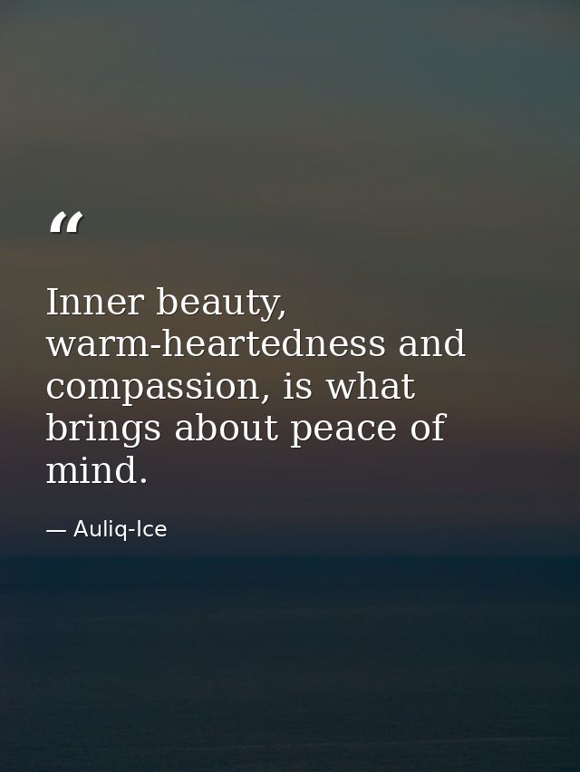 Inner beauty, warm-heartedness and compassion, is what brings about peace of mind. — Auliq-Ice