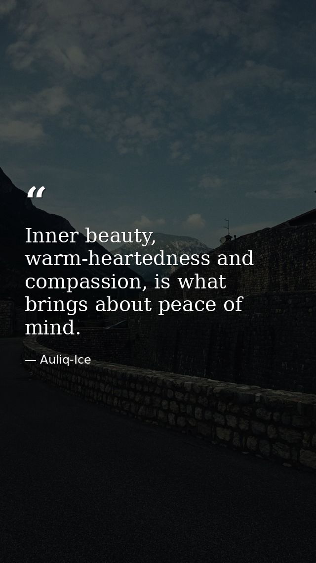 Inner beauty, warm-heartedness and compassion, is what brings about peace of mind. — Auliq-Ice