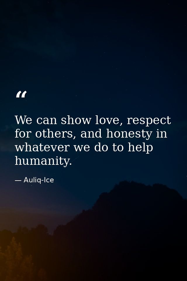 We can show love, respect for others, and honesty in whatever we do to help humanity. — Auliq-Ice