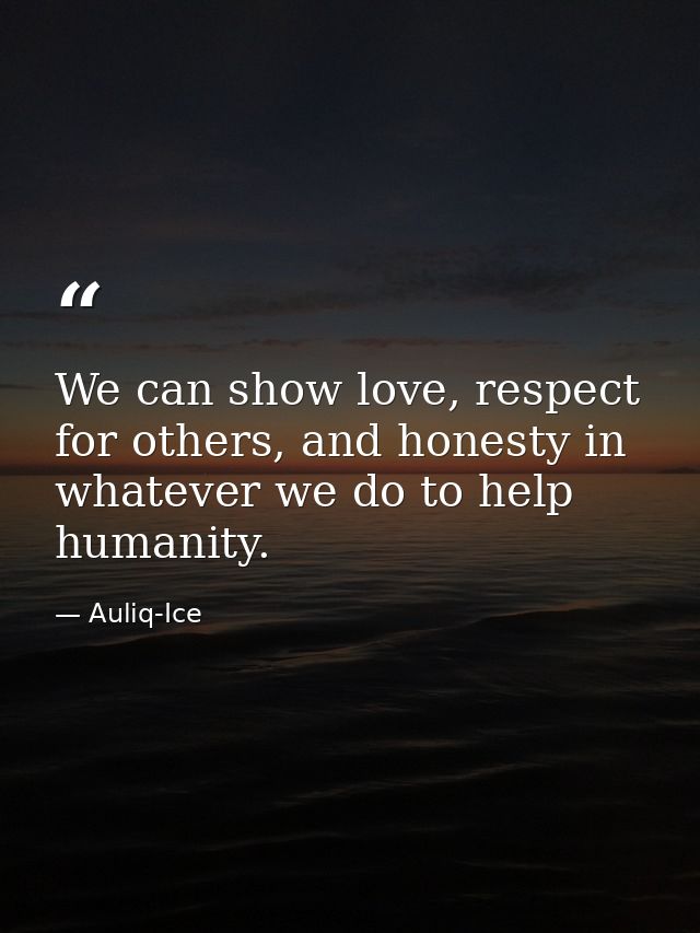 We can show love, respect for others, and honesty in whatever we do to help humanity. — Auliq-Ice