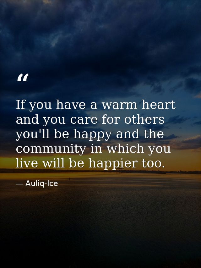 If you have a warm heart and you care for others you'll be happy and the community in which you live will be happier too — Auliq-Ice