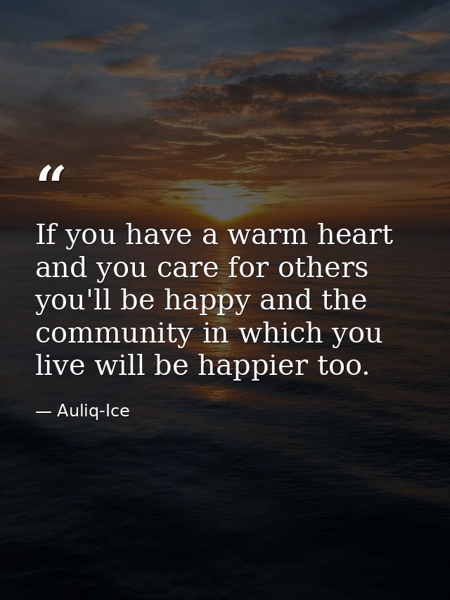 If you have a warm heart and you care for others you'll be happy and the community in which you live will be happier too — Auliq-Ice