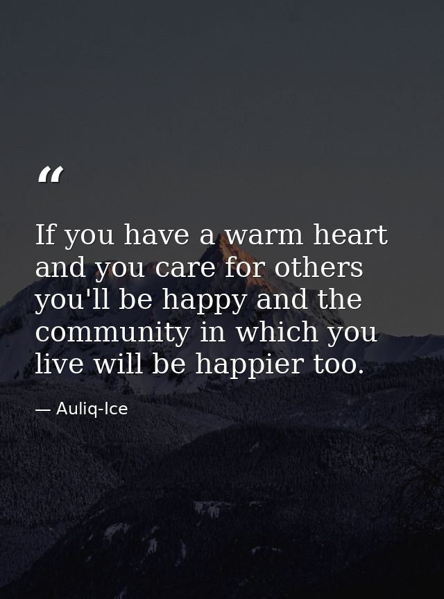 If you have a warm heart and you care for others you'll be happy and the community in which you live will be happier too — Auliq-Ice