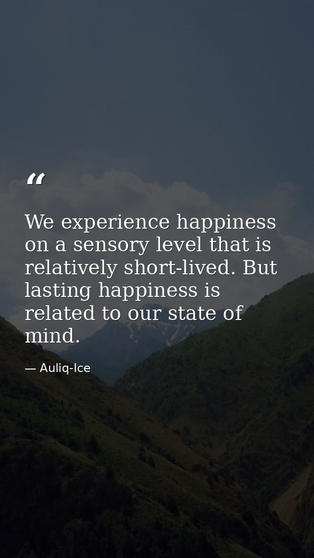 We experience happiness on a sensory level that is relatively short-lived. But lasting happiness is related to our state — Auliq-Ice