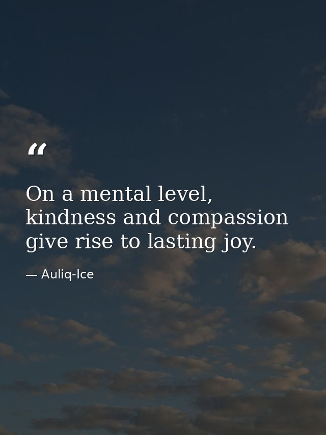 On a mental level, kindness and compassion give rise to lasting joy. — Auliq-Ice