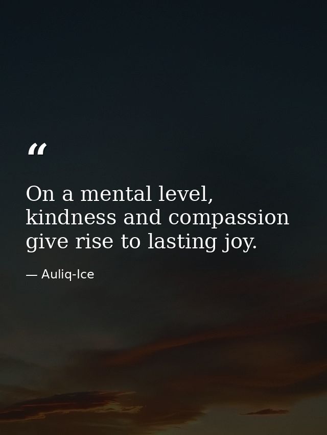 On a mental level, kindness and compassion give rise to lasting joy. — Auliq-Ice