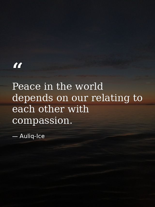 Peace in the world depends on our relating to each other with compassion. — Auliq-Ice