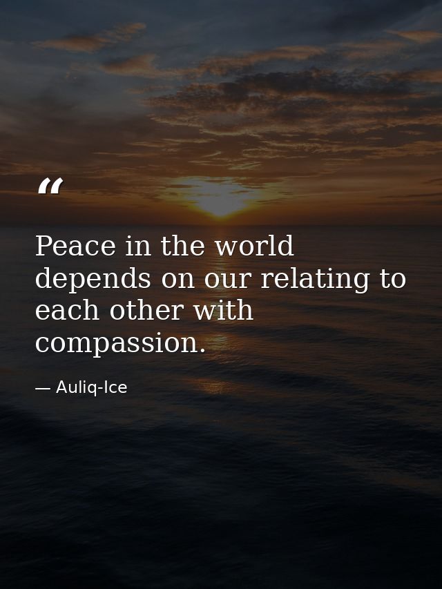 Peace in the world depends on our relating to each other with compassion. — Auliq-Ice