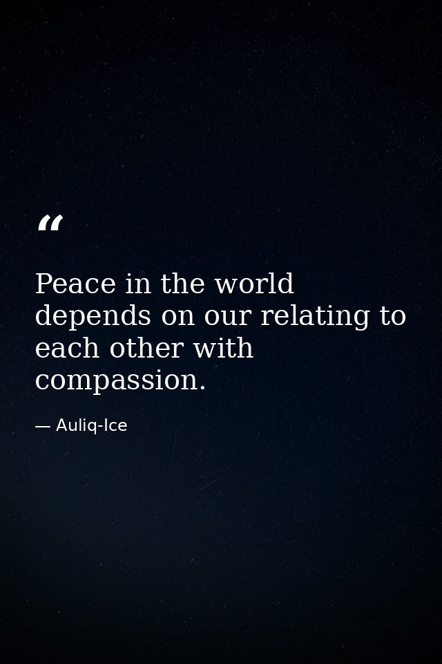 Peace in the world depends on our relating to each other with compassion. — Auliq-Ice