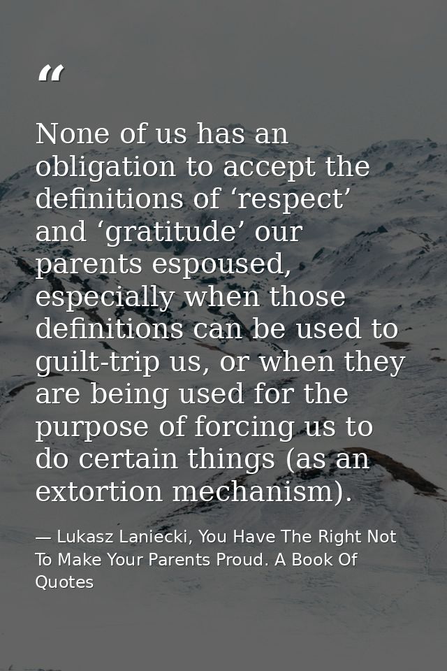 None of us has an obligation to accept the definitions of ‘respect’ and ‘gratitude’ our parents espoused, especially whe — Lukasz Laniecki, You Have The Right Not To Make Your Parents Proud. A Book Of Quotes
