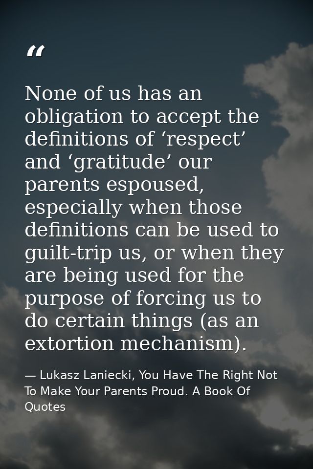 None of us has an obligation to accept the definitions of ‘respect’ and ‘gratitude’ our parents espoused, especially whe — Lukasz Laniecki, You Have The Right Not To Make Your Parents Proud. A Book Of Quotes