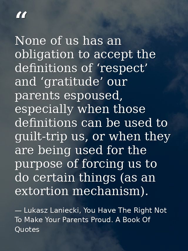 None of us has an obligation to accept the definitions of ‘respect’ and ‘gratitude’ our parents espoused, especially whe — Lukasz Laniecki, You Have The Right Not To Make Your Parents Proud. A Book Of Quotes