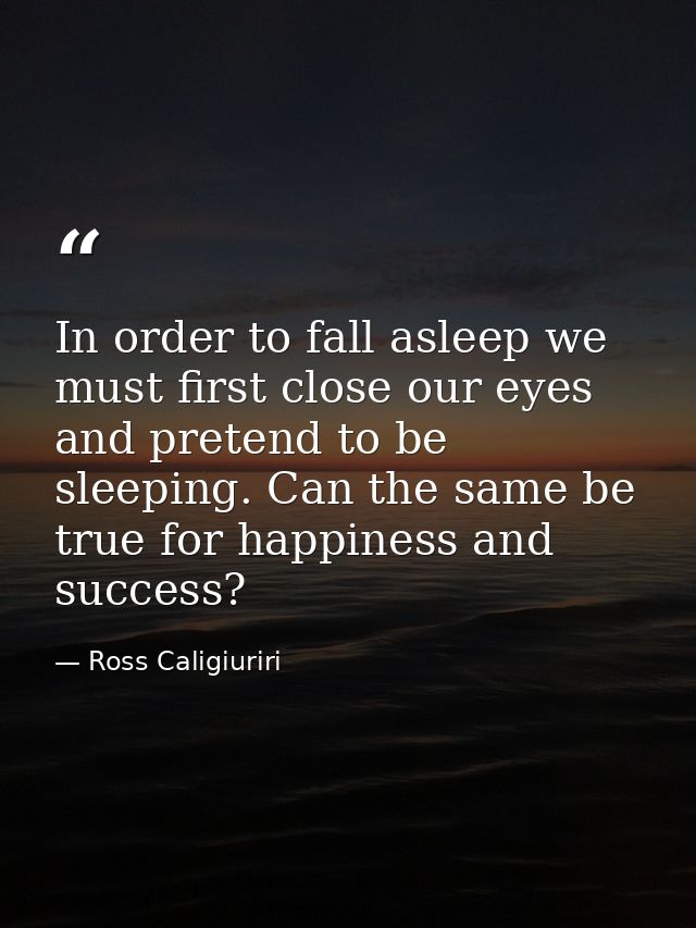 In order to fall asleep we must first close our eyes and pretend to be sleeping. Can the same be true for happiness and  — Ross Caligiuriri