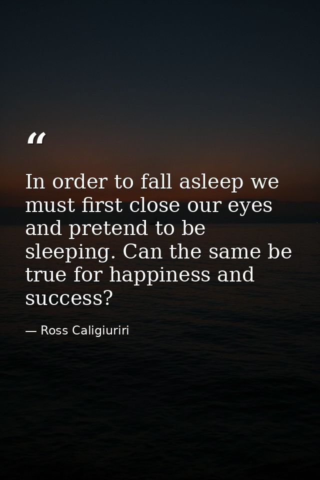 In order to fall asleep we must first close our eyes and pretend to be sleeping. Can the same be true for happiness and  — Ross Caligiuriri
