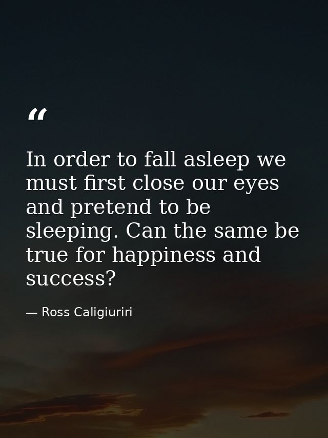 In order to fall asleep we must first close our eyes and pretend to be sleeping. Can the same be true for happiness and  — Ross Caligiuriri