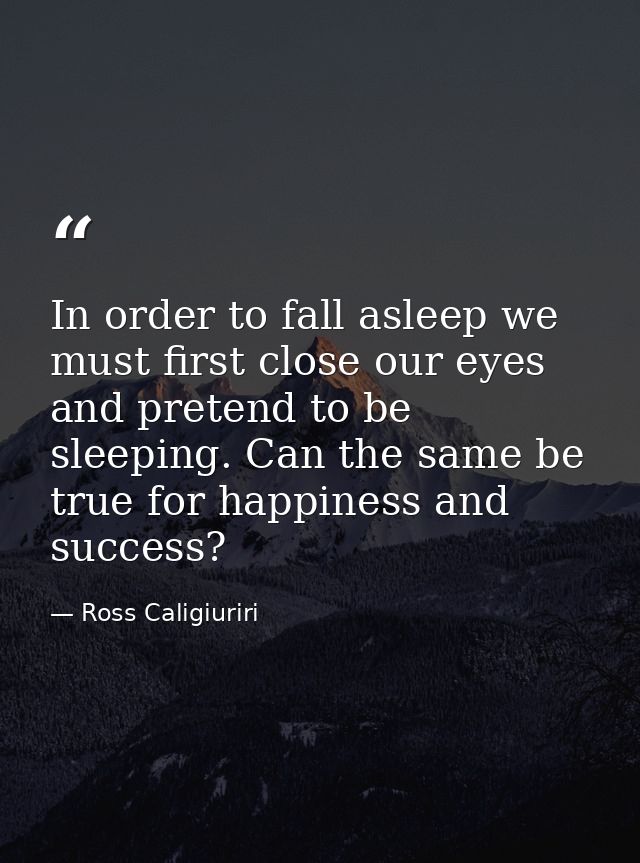 In order to fall asleep we must first close our eyes and pretend to be sleeping. Can the same be true for happiness and  — Ross Caligiuriri