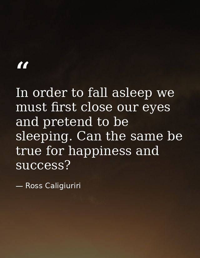 In order to fall asleep we must first close our eyes and pretend to be sleeping. Can the same be true for happiness and  — Ross Caligiuriri