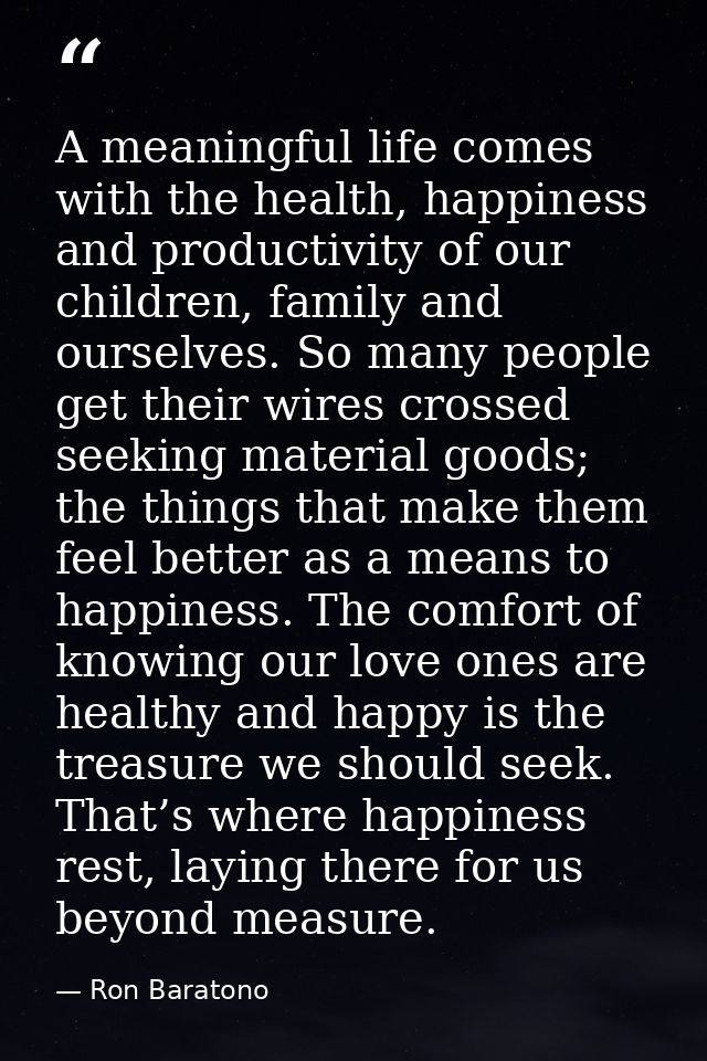 A meaningful life comes with the health, happiness and productivity of our children, family and ourselves. So many peopl — Ron Baratono