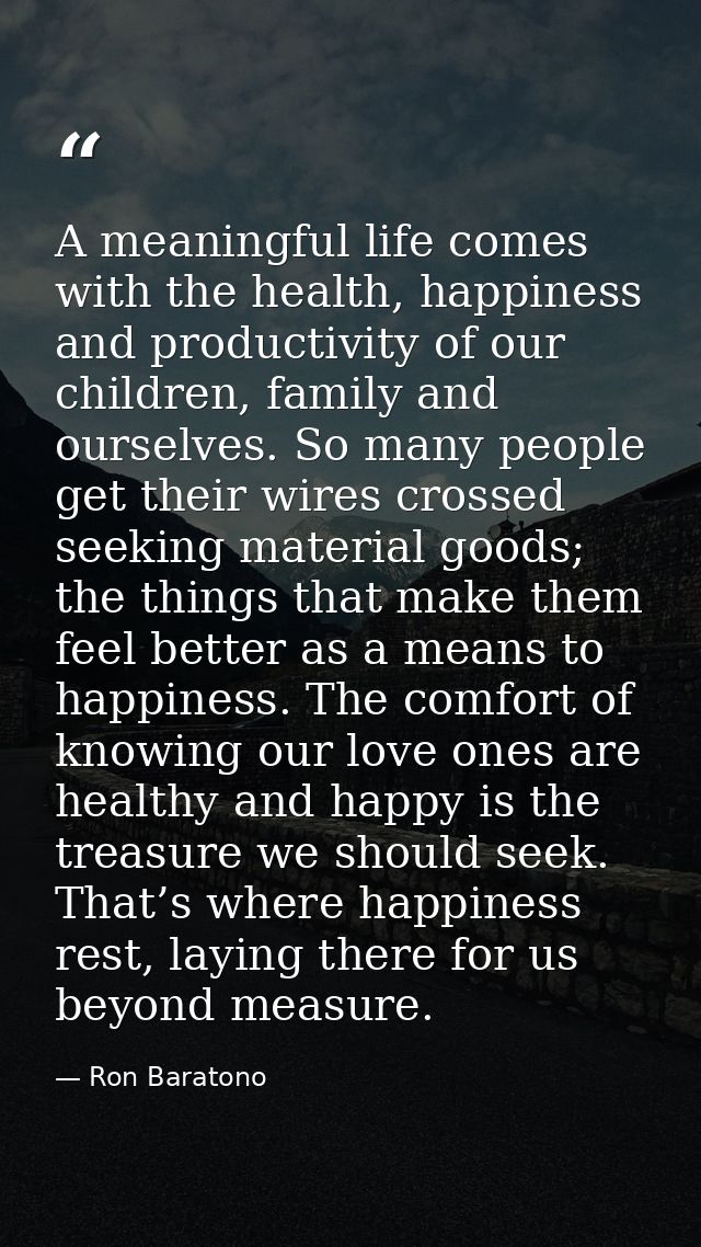 A meaningful life comes with the health, happiness and productivity of our children, family and ourselves. So many peopl — Ron Baratono
