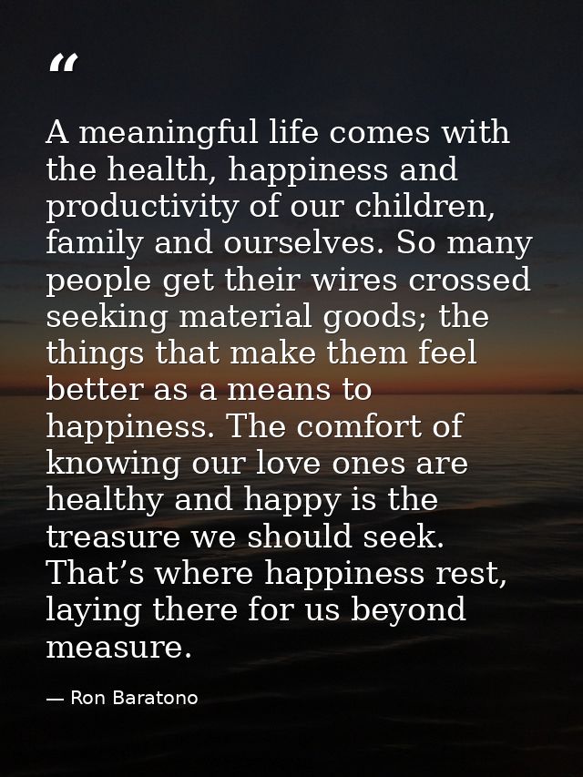 A meaningful life comes with the health, happiness and productivity of our children, family and ourselves. So many peopl — Ron Baratono