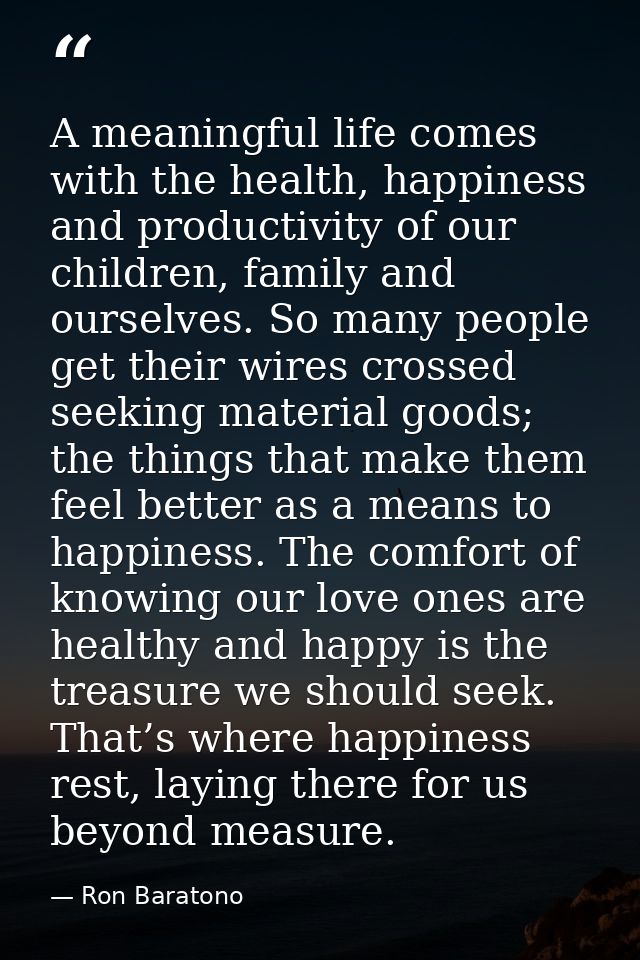 A meaningful life comes with the health, happiness and productivity of our children, family and ourselves. So many peopl — Ron Baratono