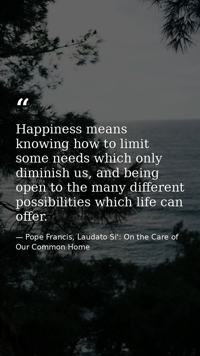 Happiness means knowing how to limit some needs which only diminish us, and being open to the many different possibiliti — Pope Francis, Laudato Si': On the Care of Our Common Home