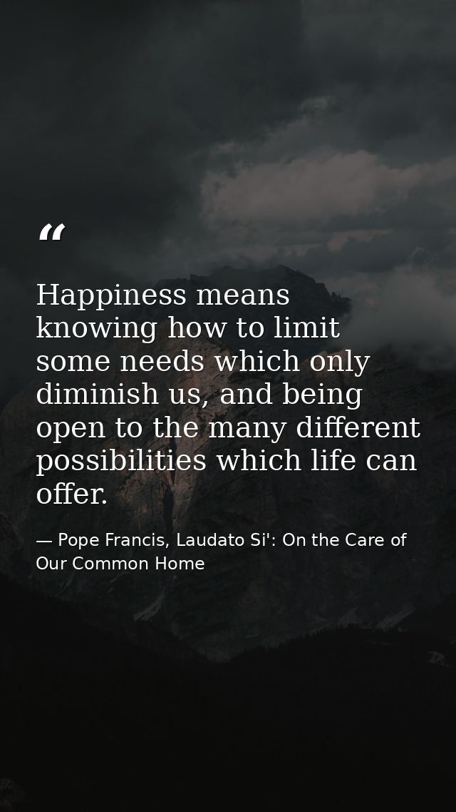 Happiness means knowing how to limit some needs which only diminish us, and being open to the many different possibiliti — Pope Francis, Laudato Si': On the Care of Our Common Home