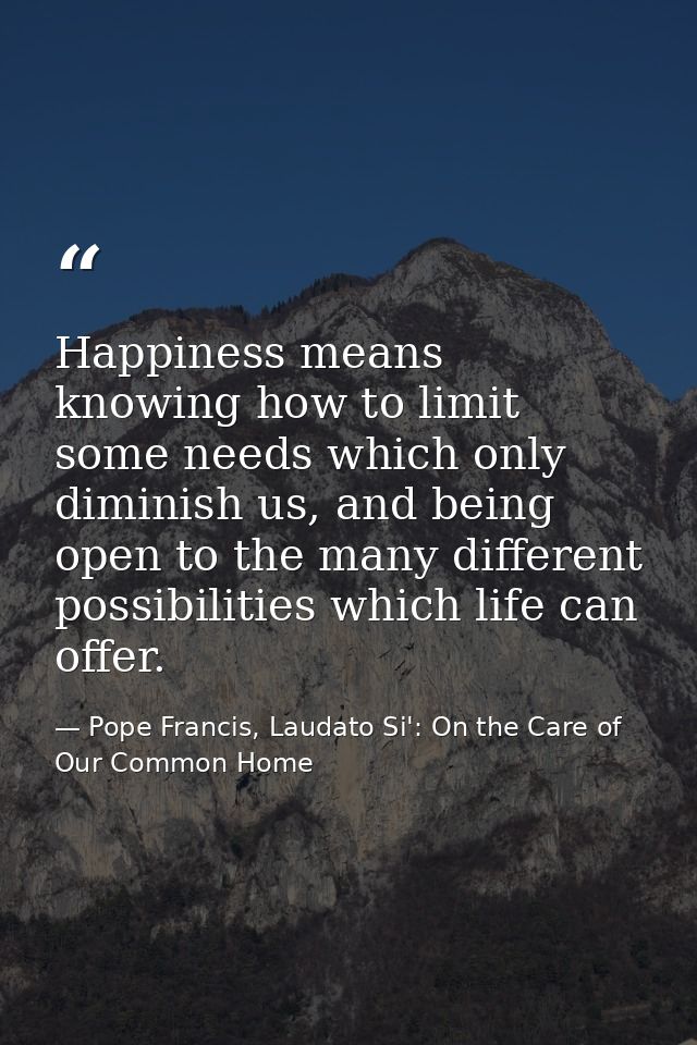 Happiness means knowing how to limit some needs which only diminish us, and being open to the many different possibiliti — Pope Francis, Laudato Si': On the Care of Our Common Home