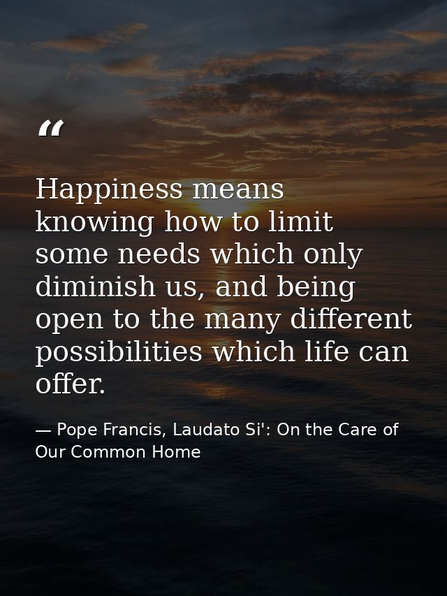 Happiness means knowing how to limit some needs which only diminish us, and being open to the many different possibiliti — Pope Francis, Laudato Si': On the Care of Our Common Home